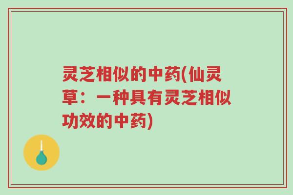 灵芝相似的中药(仙灵草：一种具有灵芝相似功效的中药)-第1张图片-超越