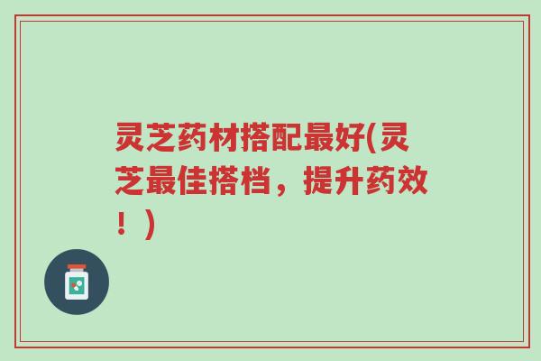 灵芝药材搭配最好(灵芝最佳搭档,提升药效!)-第1张图片-超越 灵芝药材搭配最好(灵芝最佳搭档,提升药效!)-第1张图片-超越