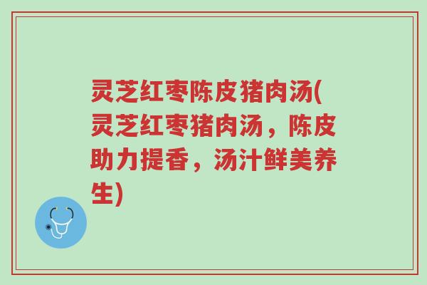 灵芝红枣陈皮猪肉汤(灵芝红枣猪肉汤，陈皮助力提香，汤汁鲜美养生)-第1张图片-超越