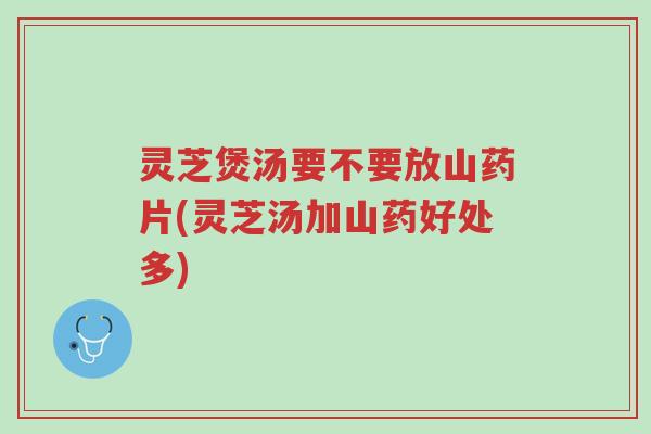 灵芝煲汤要不要放山药片(灵芝汤加山药好处多)-第1张图片-超越