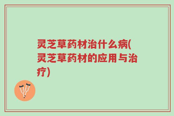 灵芝草药材治什么病(灵芝草药材的应用与治疗)-第1张图片-超越 灵芝草药材治什么病(灵芝草药材的应用与治疗)-第1张图片-超越