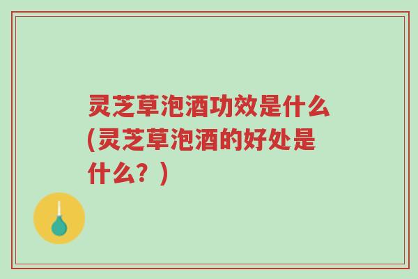 灵芝草泡酒功效是什么(灵芝草泡酒的好处是什么?)-第1张图片-超越 灵芝草泡酒功效是什么(灵芝草泡酒的好处是什么?)-第1张图片-超越