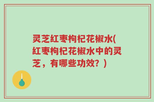 灵芝红枣枸杞花椒水(红枣枸杞花椒水中的灵芝,有哪些功效?)-第1张图片-超越 灵芝红枣枸杞花椒水(红枣枸杞花椒水中的灵芝,有哪些功效?)-第1张图片-超越
