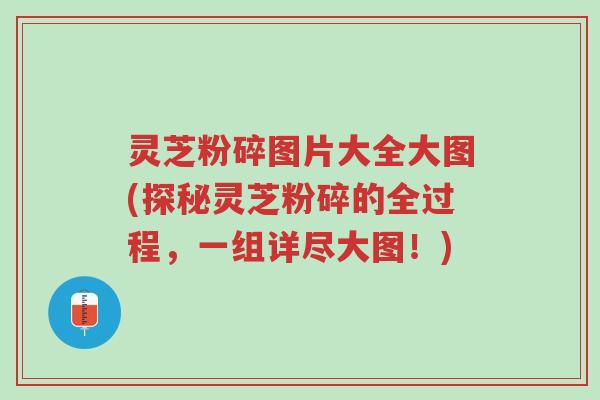 灵芝粉碎图片大全大图(探秘灵芝粉碎的全过程，一组详尽大图！)-第1张图片-超越