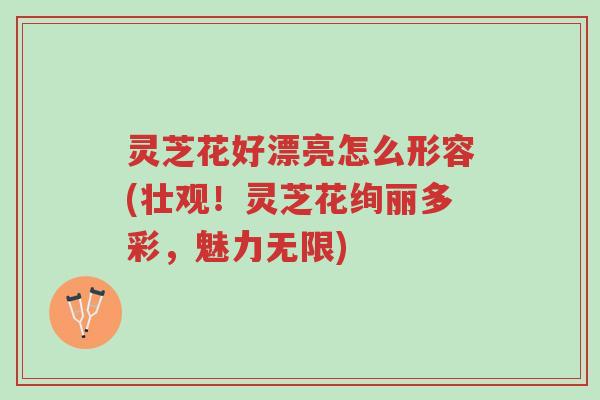 灵芝花好漂亮怎么形容(壮观！灵芝花绚丽多彩，魅力无限)-第1张图片-超越