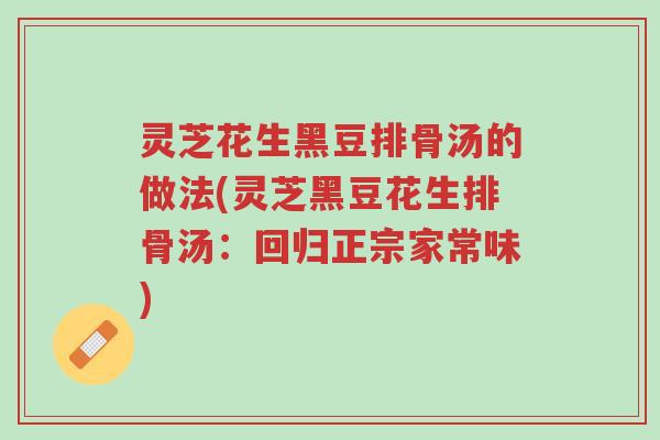 灵芝花生黑豆排骨汤的做法(灵芝黑豆花生排骨汤：回归正宗家常味)-第1张图片-超越