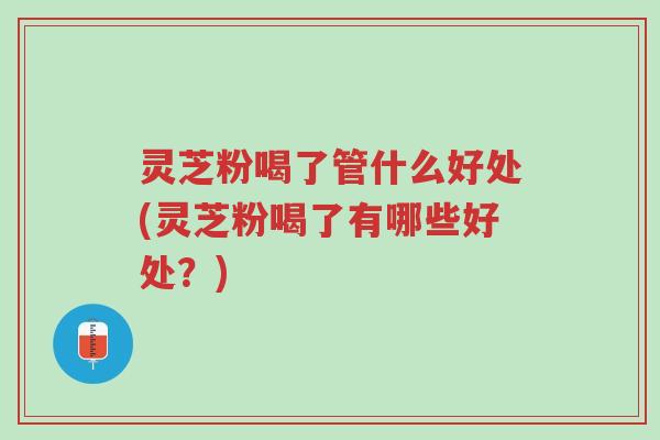 灵芝粉喝了管什么好处(灵芝粉喝了有哪些好处?)-第1张图片-超越 灵芝粉喝了管什么好处(灵芝粉喝了有哪些好处?)-第1张图片-超越
