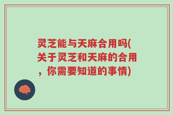 灵芝能与天麻合用吗(关于灵芝和天麻的合用,你需要知道的事情)-第1张图片-超越 灵芝能与天麻合用吗(关于灵芝和天麻的合用,你需要知道的事情)-第1张图片-超越