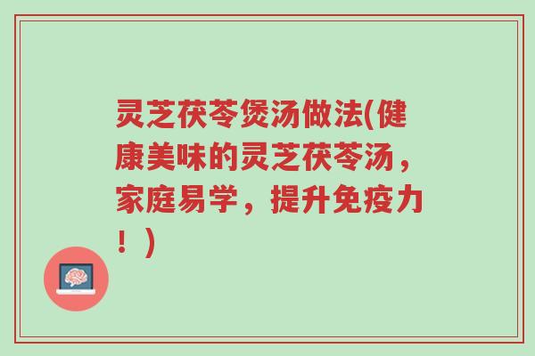 灵芝茯苓煲汤做法(健康美味的灵芝茯苓汤,家庭易学,提升免疫力!)-第1张图片-超越 灵芝茯苓煲汤做法(健康美味的灵芝茯苓汤,家庭易学,提升免疫力!)-第1张图片-超越