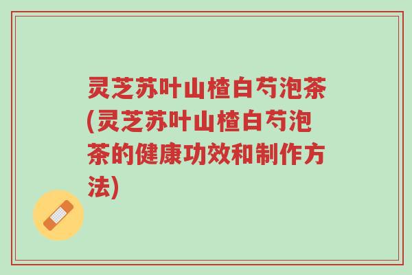灵芝苏叶山楂白芍泡茶(灵芝苏叶山楂白芍泡茶的健康功效和制作方法)-第1张图片-超越 灵芝苏叶山楂白芍泡茶(灵芝苏叶山楂白芍泡茶的健康功效和制作方法)-第1张图片-超越