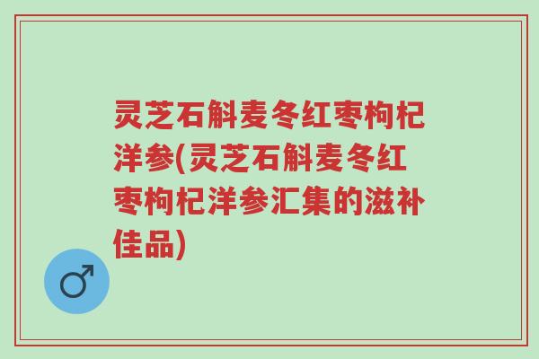 灵芝石斛麦冬红枣枸杞洋参(灵芝石斛麦冬红枣枸杞洋参汇集的滋补佳品)-第1张图片-超越 灵芝石斛麦冬红枣枸杞洋参(灵芝石斛麦冬红枣枸杞洋参汇集的滋补佳品)-第1张图片-超越