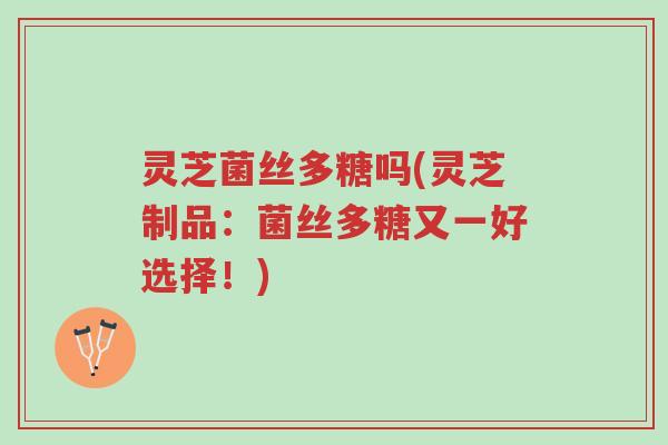 灵芝菌丝多糖吗(灵芝制品：菌丝多糖又一好选择！)-第1张图片-超越