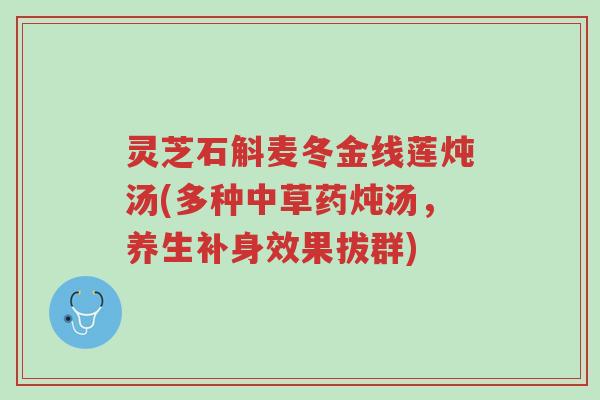 灵芝石斛麦冬金线莲炖汤(多种中草药炖汤，养生补身效果拔群)-第1张图片-超越