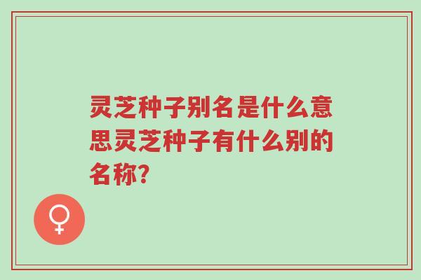 灵芝种子别名是什么意思灵芝种子有什么别的名称?-第1张图片-超越 灵芝种子别名是什么意思灵芝种子有什么别的名称?-第1张图片-超越