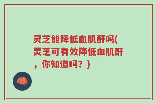 灵芝能降低血肌酐吗(灵芝可有效降低血肌酐,你知道吗?)-第1张图片-超越 灵芝能降低血肌酐吗(灵芝可有效降低血肌酐,你知道吗?)-第1张图片-超越