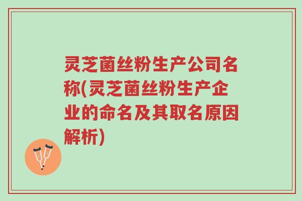 灵芝菌丝粉生产公司名称(灵芝菌丝粉生产企业的命名及其取名原因解析)-第1张图片-超越 灵芝菌丝粉生产公司名称(灵芝菌丝粉生产企业的命名及其取名原因解析)-第1张图片-超越