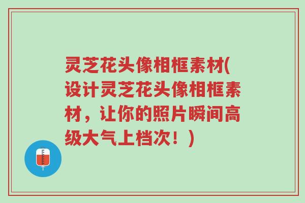 灵芝花头像相框素材(设计灵芝花头像相框素材,让你的照片瞬间高级大气上档次!)-第1张图片-超越 灵芝花头像相框素材(设计灵芝花头像相框素材,让你的照片瞬间高级大气上档次!)-第1张图片-超越