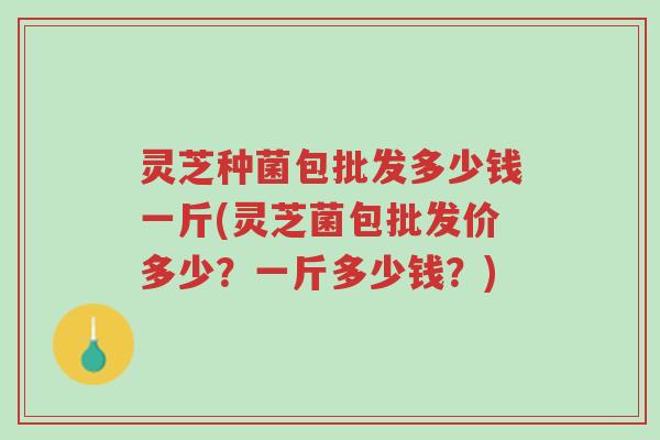 灵芝种菌包批发多少钱一斤(灵芝菌包批发价多少?一斤多少钱?)-第1张图片-超越 灵芝种菌包批发多少钱一斤(灵芝菌包批发价多少?一斤多少钱?)-第1张图片-超越
