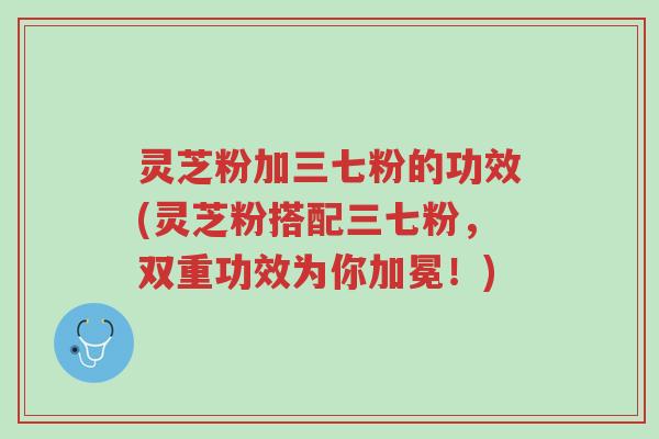 灵芝粉加三七粉的功效(灵芝粉搭配三七粉,双重功效为你加冕!)-第1张图片-超越 灵芝粉加三七粉的功效(灵芝粉搭配三七粉,双重功效为你加冕!)-第1张图片-超越