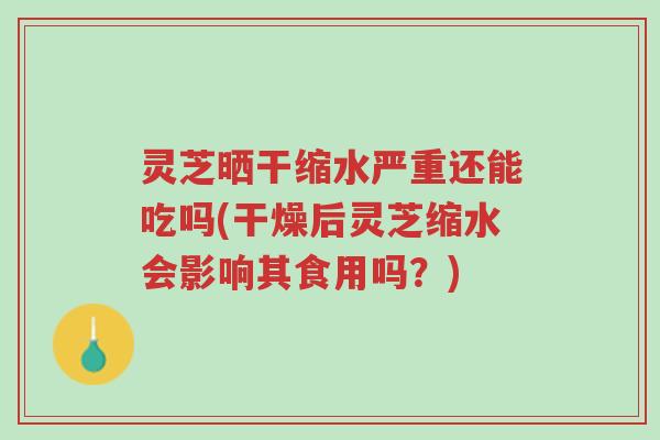 灵芝晒干缩水严重还能吃吗(干燥后灵芝缩水会影响其食用吗?)-第1张图片-超越 灵芝晒干缩水严重还能吃吗(干燥后灵芝缩水会影响其食用吗?)-第1张图片-超越