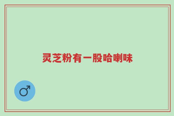 灵芝粉有一股哈喇味-第1张图片-超越 灵芝粉有一股哈喇味-第1张图片-超越