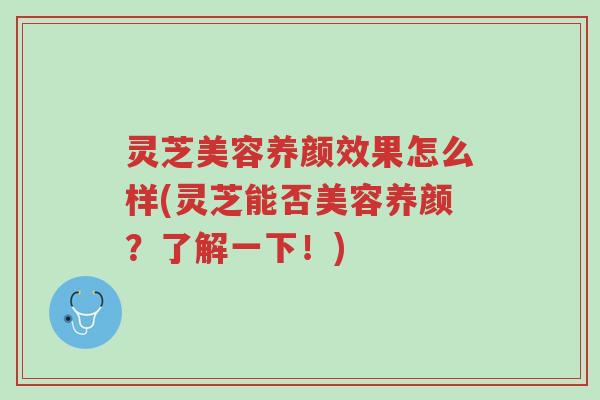 灵芝美容养颜效果怎么样(灵芝能否美容养颜?了解一下!)-第1张图片-超越 灵芝美容养颜效果怎么样(灵芝能否美容养颜?了解一下!)-第1张图片-超越