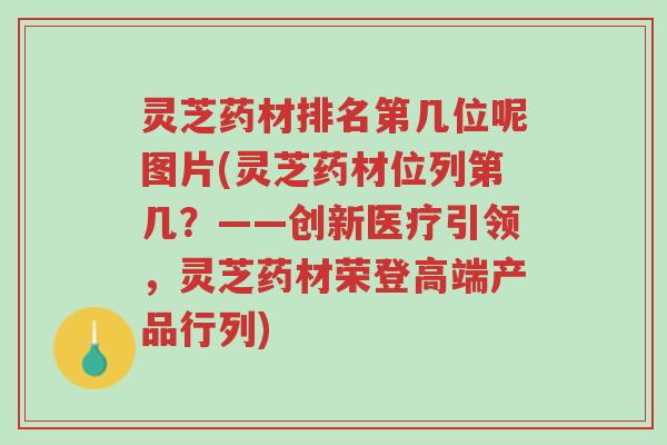灵芝药材排名第几位呢图片(灵芝药材位列第几?——创新医疗引领,灵芝药材荣登高端产品行列)-第1张图片-超越 灵芝药材排名第几位呢图片(灵芝药材位列第几?——创新医疗引领,灵芝药材荣登高端产品行列)-第1张图片-超越