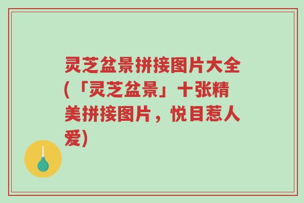 灵芝盆景拼接图片大全(「灵芝盆景」十张精美拼接图片，悦目惹人爱)-第1张图片-超越