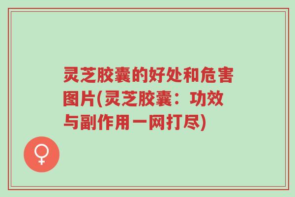 灵芝胶囊的好处和危害图片(灵芝胶囊：功效与副作用一网打尽)-第1张图片-超越