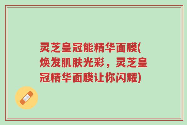灵芝皇冠能精华面膜(焕发肌肤光彩,灵芝皇冠精华面膜让你闪耀)-第1张图片-超越 灵芝皇冠能精华面膜(焕发肌肤光彩,灵芝皇冠精华面膜让你闪耀)-第1张图片-超越
