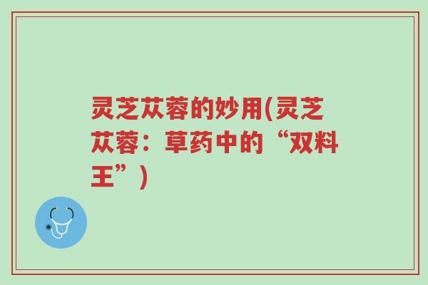 灵芝苁蓉的妙用(灵芝苁蓉:草药中的“双料王”)-第1张图片-超越 灵芝苁蓉的妙用(灵芝苁蓉:草药中的“双料王”)-第1张图片-超越