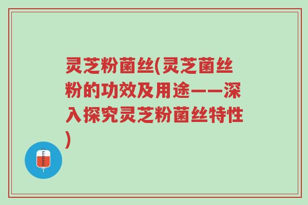 灵芝粉菌丝(灵芝菌丝粉的功效及用途——深入探究灵芝粉菌丝特性)-第1张图片-超越 灵芝粉菌丝(灵芝菌丝粉的功效及用途——深入探究灵芝粉菌丝特性)-第1张图片-超越