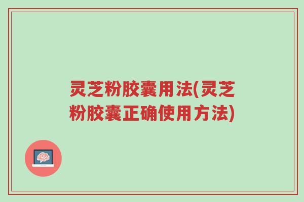 灵芝粉胶囊用法(灵芝粉胶囊正确使用方法)-第1张图片-超越 灵芝粉胶囊用法(灵芝粉胶囊正确使用方法)-第1张图片-超越