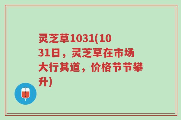 灵芝草1031(1031日,灵芝草在市场大行其道,价格节节攀升)-第1张图片-超越 灵芝草1031(1031日,灵芝草在市场大行其道,价格节节攀升)-第1张图片-超越