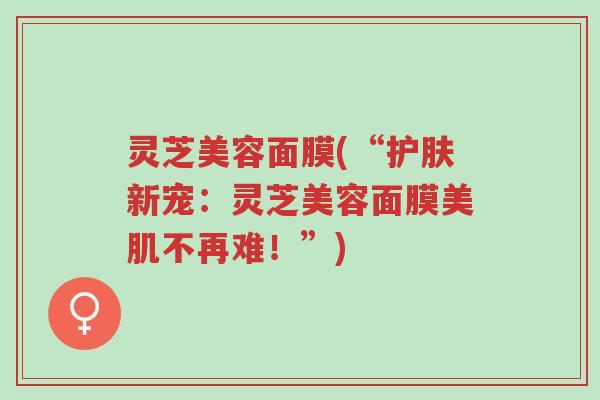 灵芝美容面膜(“护肤新宠:灵芝美容面膜美肌不再难!”)-第1张图片-超越 灵芝美容面膜(“护肤新宠:灵芝美容面膜美肌不再难!”)-第1张图片-超越