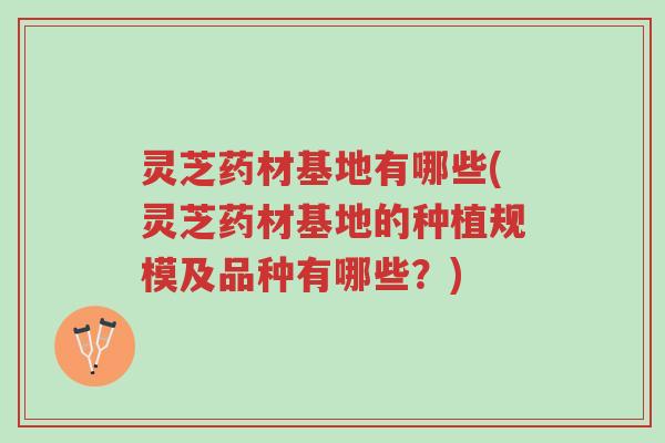 灵芝药材基地有哪些(灵芝药材基地的种植规模及品种有哪些？)-第1张图片-超越