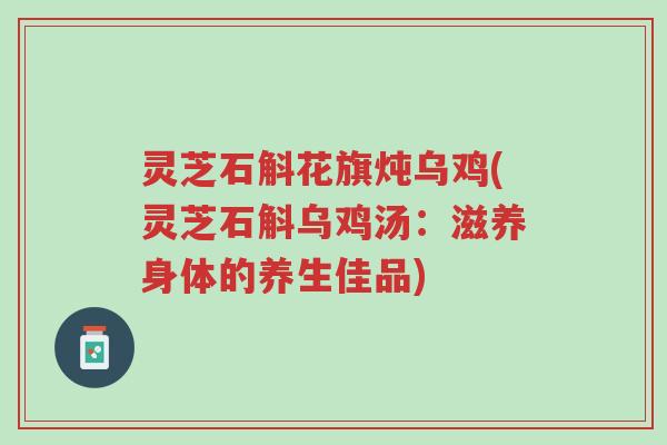 灵芝石斛花旗炖乌鸡(灵芝石斛乌鸡汤:滋养身体的养生佳品)-第1张图片-超越 灵芝石斛花旗炖乌鸡(灵芝石斛乌鸡汤:滋养身体的养生佳品)-第1张图片-超越