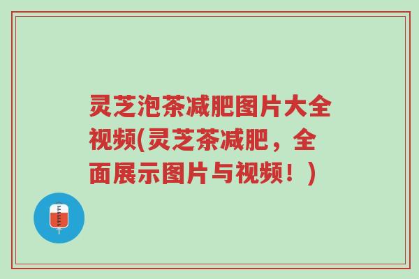 灵芝泡茶减肥图片大全视频(灵芝茶减肥，全面展示图片与视频！)-第1张图片-超越