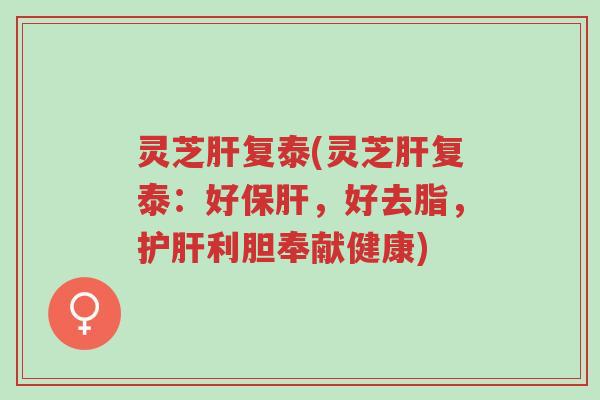 灵芝肝复泰(灵芝肝复泰:好保肝,好去脂,护肝利胆奉献健康)-第1张图片-超越 灵芝肝复泰(灵芝肝复泰:好保肝,好去脂,护肝利胆奉献健康)-第1张图片-超越