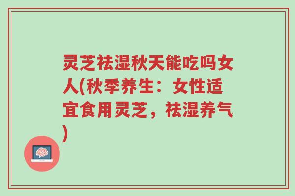灵芝祛湿秋天能吃吗女人(秋季养生:女性适宜食用灵芝,祛湿养气)-第1张图片-超越 灵芝祛湿秋天能吃吗女人(秋季养生:女性适宜食用灵芝,祛湿养气)-第1张图片-超越