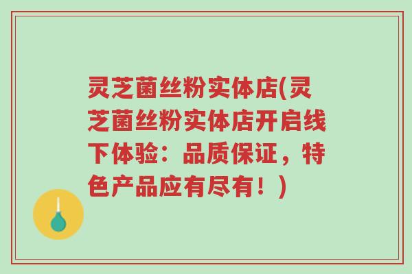 灵芝菌丝粉实体店(灵芝菌丝粉实体店开启线下体验:品质保证,特色产品应有尽有!)-第1张图片-超越 灵芝菌丝粉实体店(灵芝菌丝粉实体店开启线下体验:品质保证,特色产品应有尽有!)-第1张图片-超越