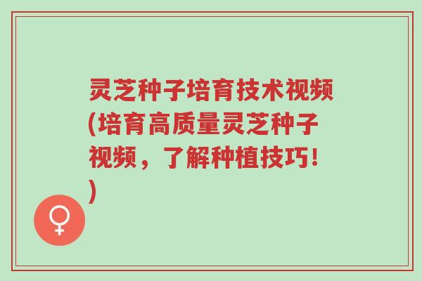 灵芝种子培育技术视频(培育高质量灵芝种子视频,了解种植技巧!)-第1张图片-超越 灵芝种子培育技术视频(培育高质量灵芝种子视频,了解种植技巧!)-第1张图片-超越