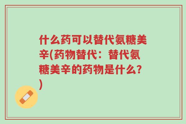 什么药可以替代氨糖美辛(药物替代:替代氨糖美辛的药物是什么?)-第1张图片-超越 什么药可以替代氨糖美辛(药物替代:替代氨糖美辛的药物是什么?)-第1张图片-超越