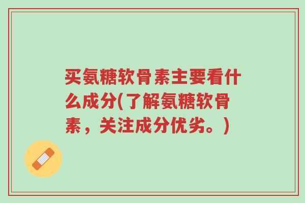 买氨糖软骨素主要看什么成分(了解氨糖软骨素,关注成分优劣。)-第1张图片-超越 买氨糖软骨素主要看什么成分(了解氨糖软骨素,关注成分优劣。)-第1张图片-超越