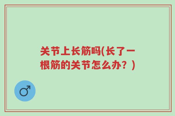 关节上长筋吗(长了一根筋的关节怎么办?)-第1张图片-超越 关节上长筋吗(长了一根筋的关节怎么办?)-第1张图片-超越