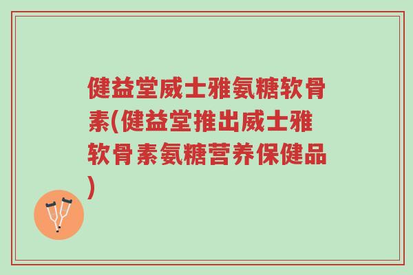 健益堂威士雅氨糖软骨素(健益堂推出威士雅软骨素氨糖营养保健品)-第1张图片-超越 健益堂威士雅氨糖软骨素(健益堂推出威士雅软骨素氨糖营养保健品)-第1张图片-超越