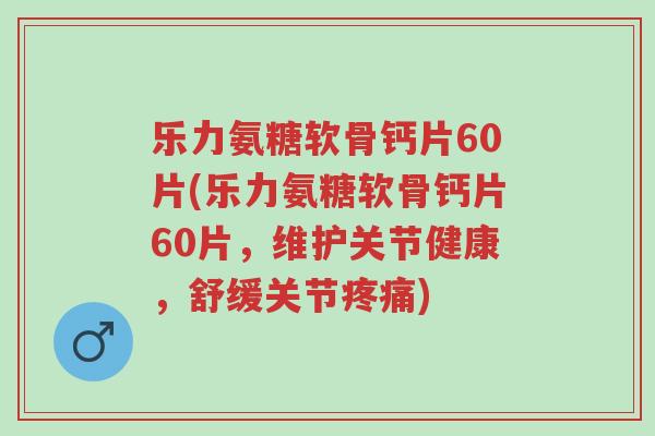 乐力氨糖软骨钙片60片(乐力氨糖软骨钙片60片,维护关节健康,舒缓关节疼痛)-第1张图片-超越 乐力氨糖软骨钙片60片(乐力氨糖软骨钙片60片,维护关节健康,舒缓关节疼痛)-第1张图片-超越