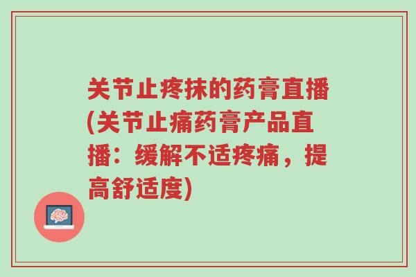 关节止疼抹的药膏直播(关节止痛药膏产品直播:缓解不适疼痛,提高舒适度)-第1张图片-超越 关节止疼抹的药膏直播(关节止痛药膏产品直播:缓解不适疼痛,提高舒适度)-第1张图片-超越