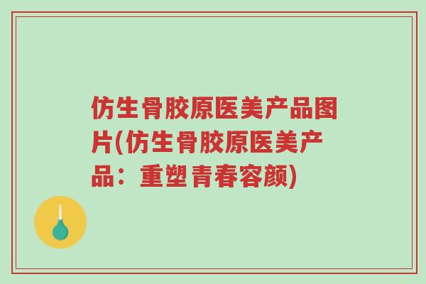 仿生骨胶原医美产品图片(仿生骨胶原医美产品:重塑青春容颜)-第1张图片-超越 仿生骨胶原医美产品图片(仿生骨胶原医美产品:重塑青春容颜)-第1张图片-超越