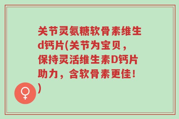 关节灵氨糖软骨素维生d钙片(关节为宝贝,保持灵活维生素D钙片助力,含软骨素更佳!)-第1张图片-超越 关节灵氨糖软骨素维生d钙片(关节为宝贝,保持灵活维生素D钙片助力,含软骨素更佳!)-第1张图片-超越